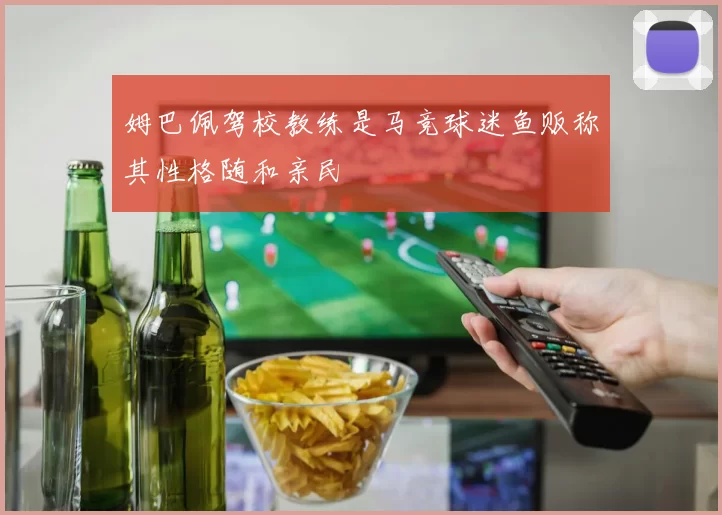 姆巴佩驾校教练是马竞球迷鱼贩称其性格随和亲民