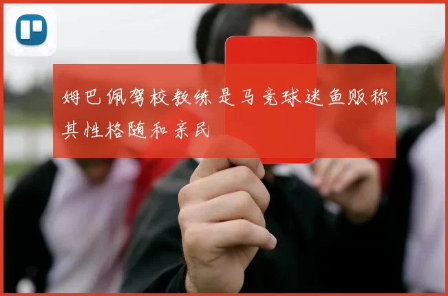 姆巴佩驾校教练是马竞球迷鱼贩称其性格随和亲民