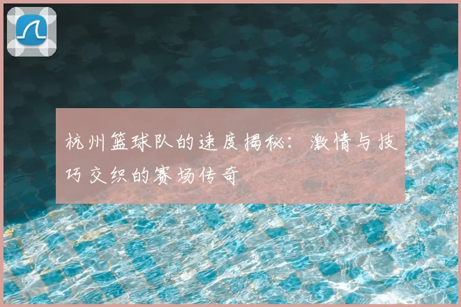 杭州篮球队的速度揭秘：激情与技巧交织的赛场传奇