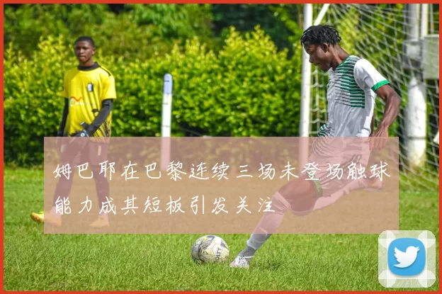 姆巴耶在巴黎连续三场未登场触球能力成其短板引发关注