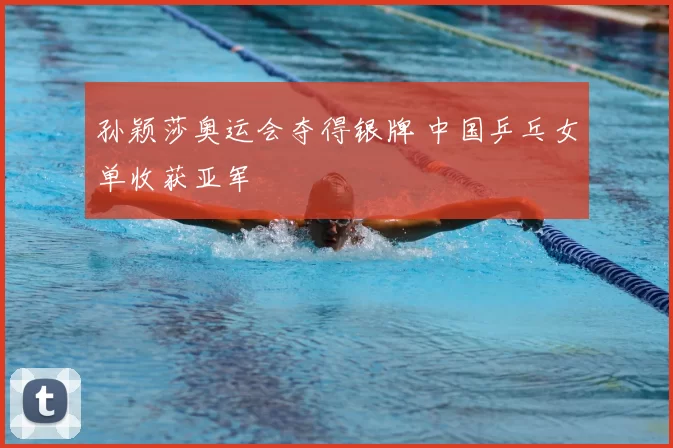 孙颖莎奥运会夺得银牌 中国乒乓女单收获亚军