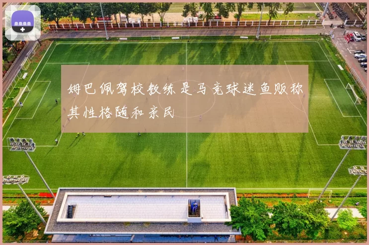 姆巴佩驾校教练是马竞球迷鱼贩称其性格随和亲民