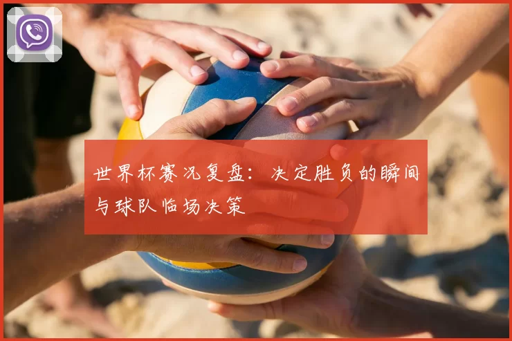 世界杯赛况复盘：决定胜负的瞬间与球队临场决策