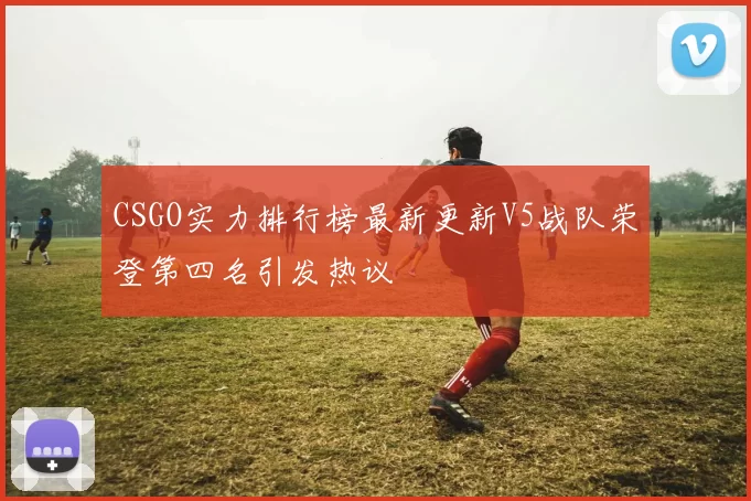 CSGO实力排行榜最新更新V5战队荣登第四名引发热议