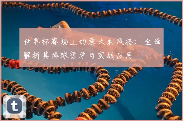 世界杯赛场上的意大利风格：全面解析其排球哲学与实战应用