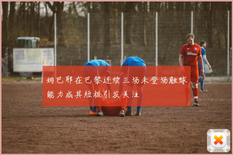 姆巴耶在巴黎连续三场未登场触球能力成其短板引发关注