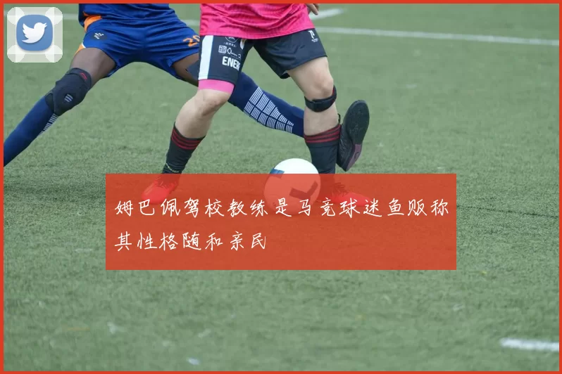 姆巴佩驾校教练是马竞球迷鱼贩称其性格随和亲民