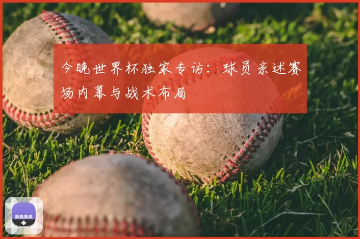 今晚世界杯独家专访：球员亲述赛场内幕与战术布局