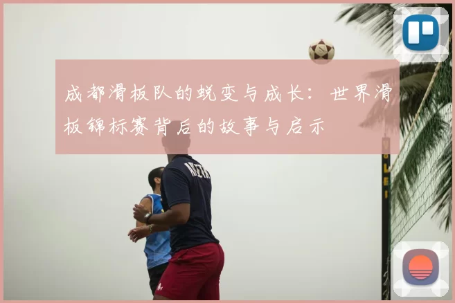 成都滑板队的蜕变与成长:世界滑板锦标赛背后的故事与启示