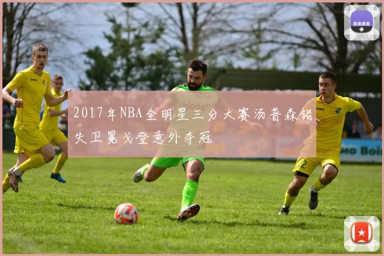2017年NBA全明星三分大赛汤普森错失卫冕戈登意外夺冠