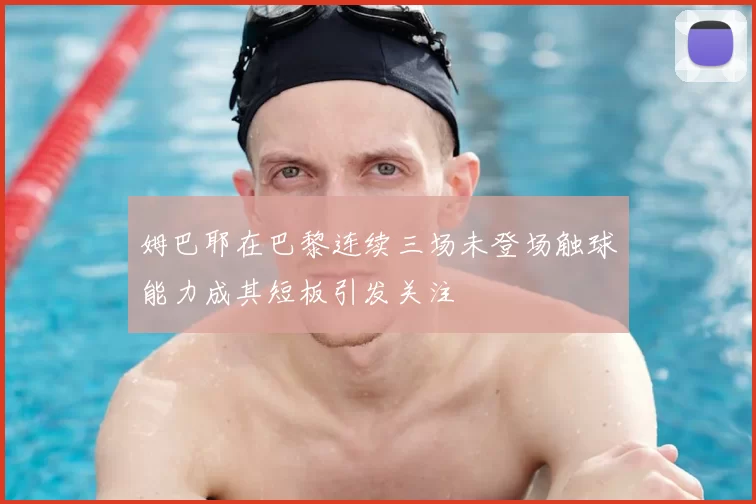 姆巴耶在巴黎连续三场未登场触球能力成其短板引发关注