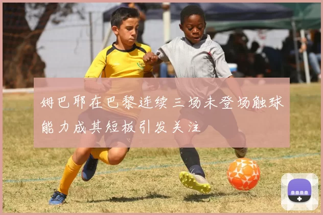 姆巴耶在巴黎连续三场未登场触球能力成其短板引发关注