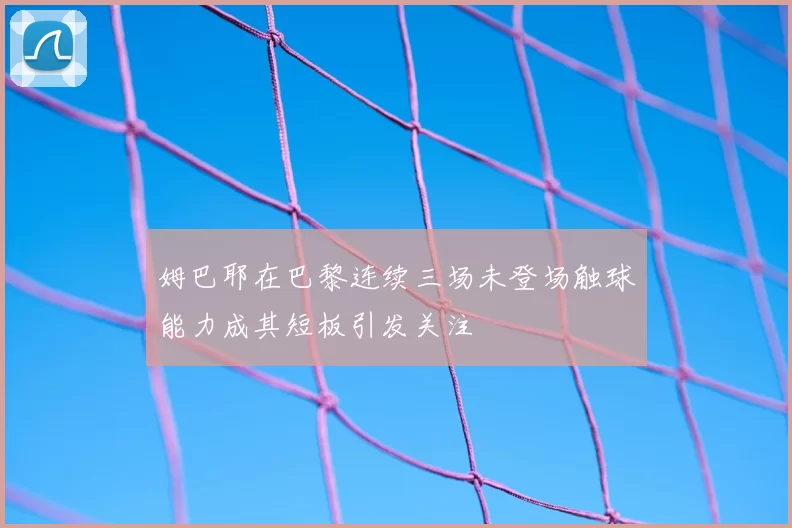 姆巴耶在巴黎连续三场未登场触球能力成其短板引发关注