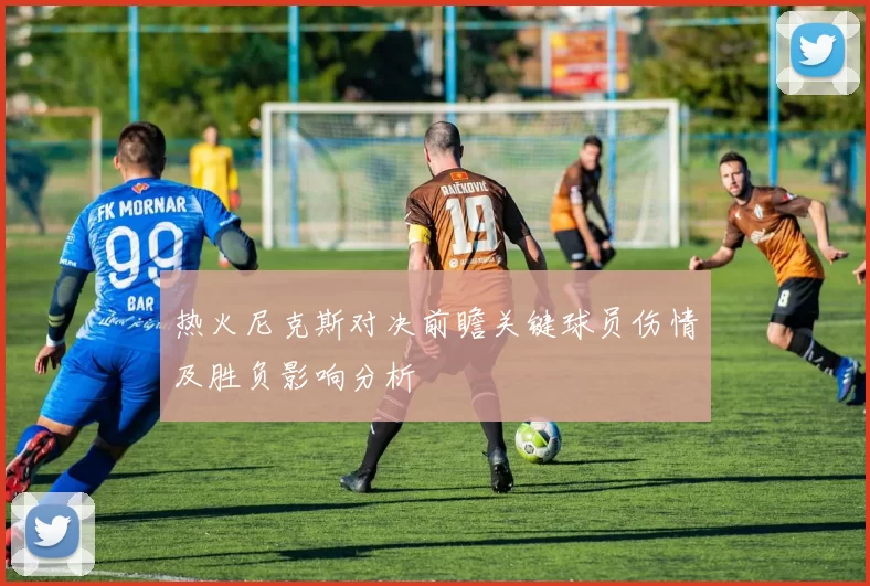 热火尼克斯对决前瞻关键球员伤情及胜负影响分析