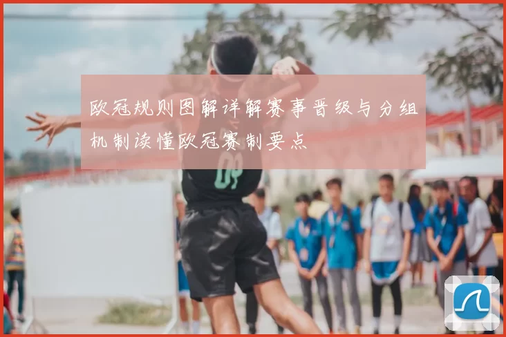 欧冠规则图解详解赛事晋级与分组机制读懂欧冠赛制要点