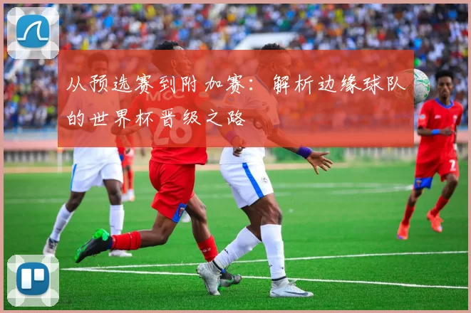 从预选赛到附加赛：解析边缘球队的世界杯晋级之路