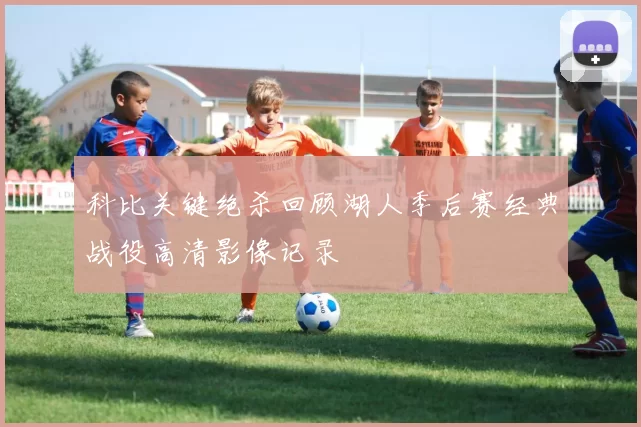科比关键绝杀回顾湖人季后赛经典战役高清影像记录