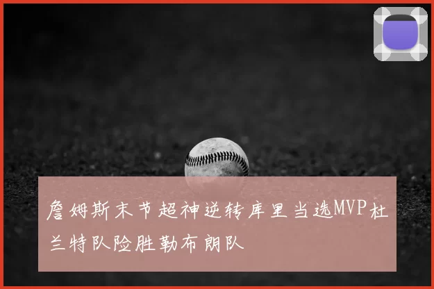 詹姆斯末节超神逆转库里当选MVP杜兰特队险胜勒布朗队