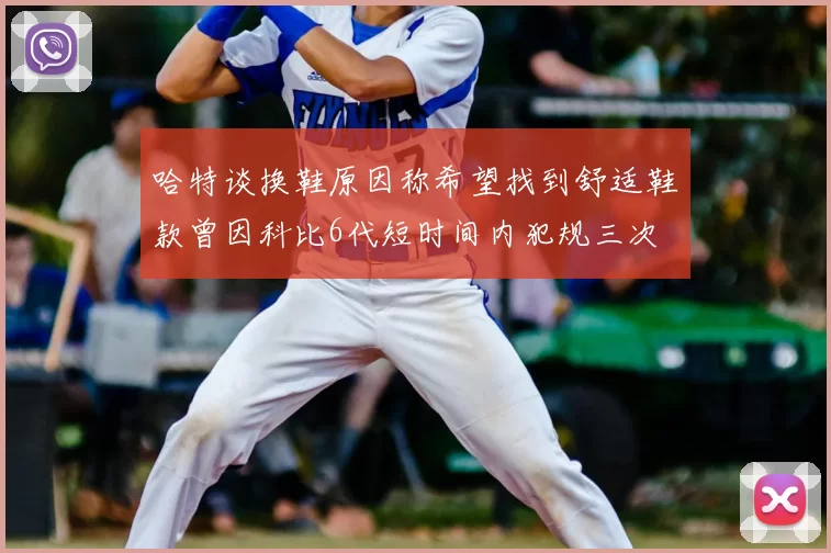 哈特谈换鞋原因称希望找到舒适鞋款曾因科比6代短时间内犯规三次