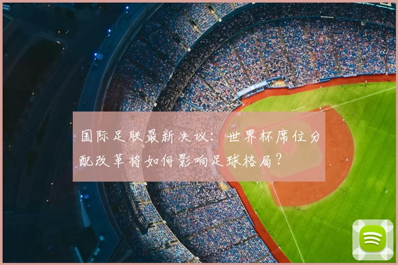 国际足联最新决议：世界杯席位分配改革将如何影响足球格局？