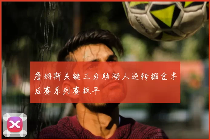 詹姆斯关键三分助湖人逆转掘金季后赛系列赛扳平