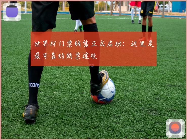世界杯门票销售正式启动：这里是最可靠的购票途径