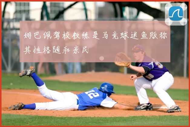 姆巴佩驾校教练是马竞球迷鱼贩称其性格随和亲民