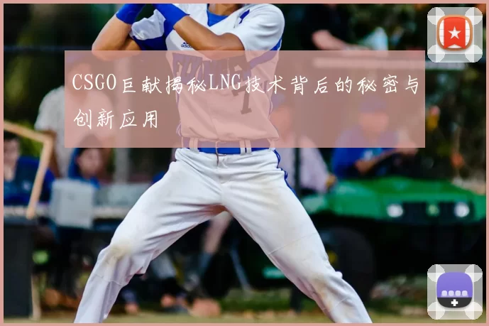CSGO巨献揭秘LNG技术背后的秘密与创新应用