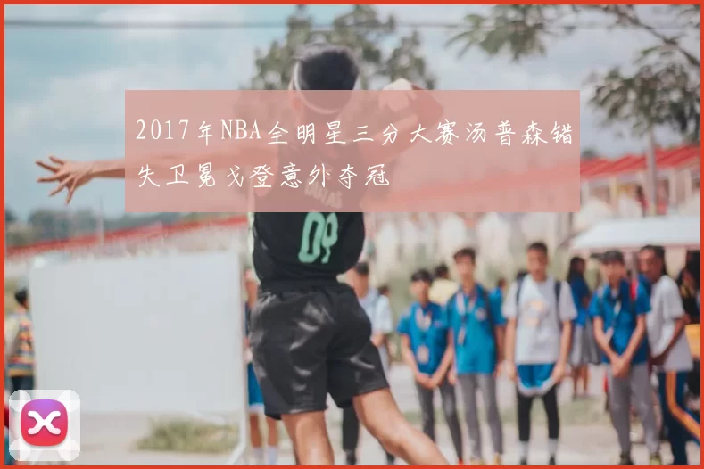 2017年NBA全明星三分大赛汤普森错失卫冕戈登意外夺冠