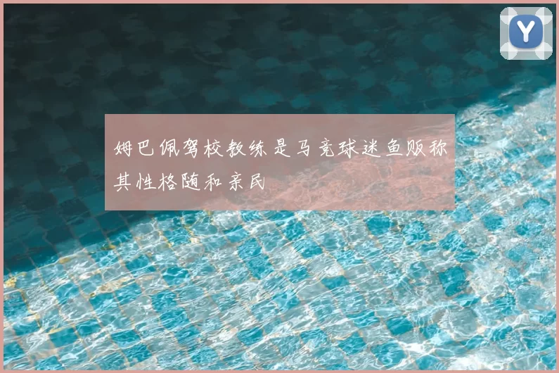 姆巴佩驾校教练是马竞球迷鱼贩称其性格随和亲民