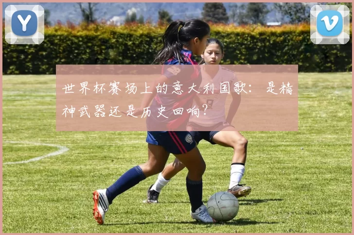 世界杯赛场上的意大利国歌：是精神武器还是历史回响？