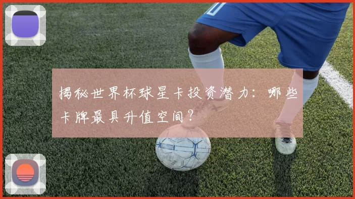 揭秘世界杯球星卡投资潜力：哪些卡牌最具升值空间？