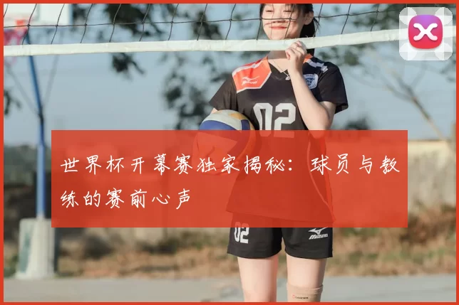 世界杯开幕赛独家揭秘：球员与教练的赛前心声