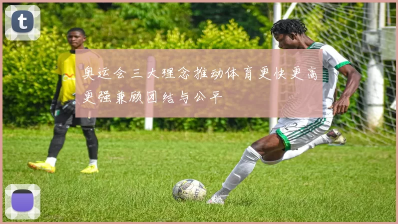 奥运会三大理念推动体育更快更高更强兼顾团结与公平
