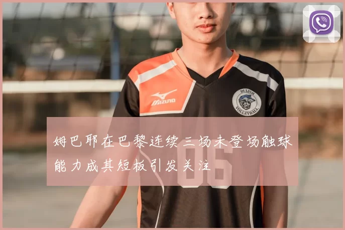 姆巴耶在巴黎连续三场未登场触球能力成其短板引发关注
