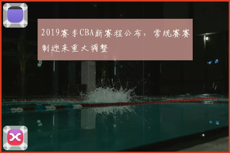 2019赛季CBA新赛程公布，常规赛赛制迎来重大调整