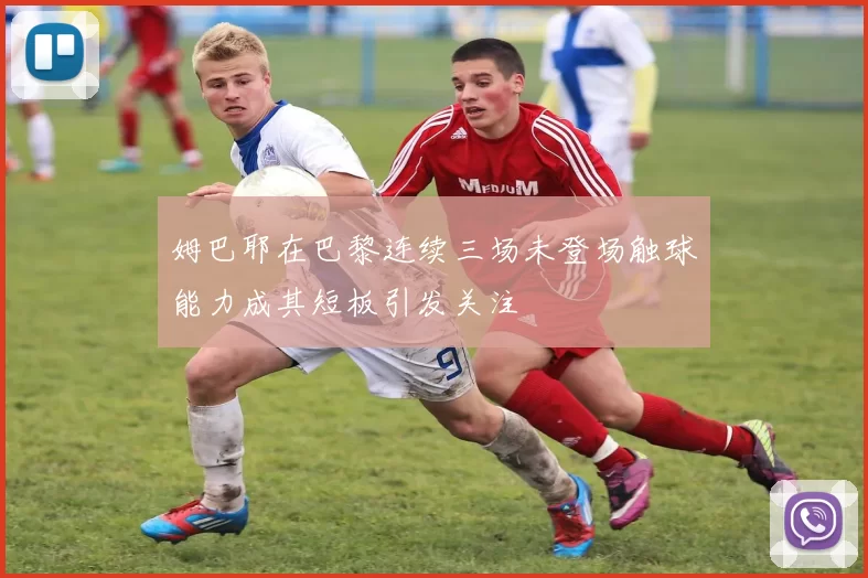 姆巴耶在巴黎连续三场未登场触球能力成其短板引发关注