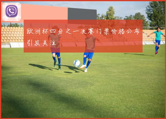 欧洲杯四分之一决赛门票价格公布引发关注