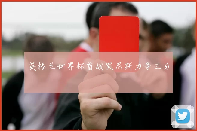 英格兰世界杯首战突尼斯力争三分