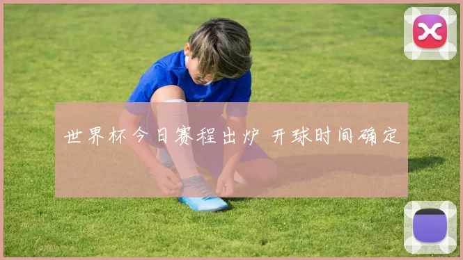 世界杯今日赛程出炉 开球时间确定