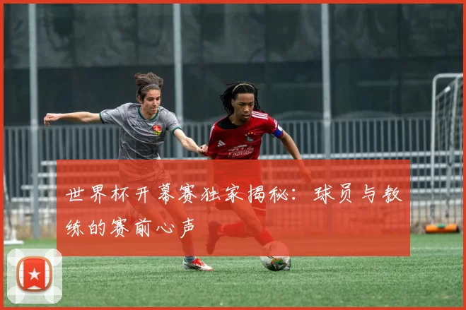 世界杯开幕赛独家揭秘：球员与教练的赛前心声