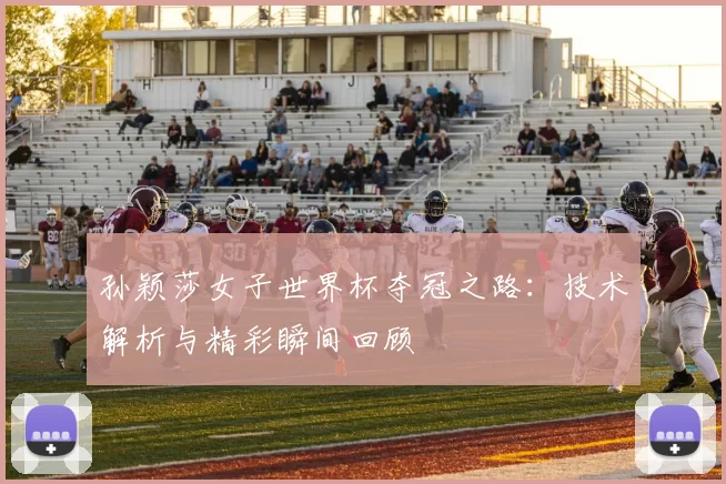 孙颖莎女子世界杯夺冠之路：技术解析与精彩瞬间回顾