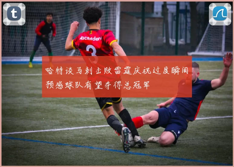 哈特谈马刺击败雷霆庆祝过度瞬间预感球队有望夺得总冠军