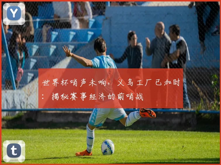 世界杯哨声未响，义乌工厂已加时：揭秘赛事经济的前哨战