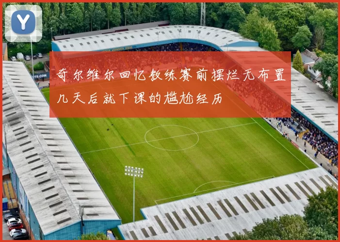 奇尔维尔回忆教练赛前摆烂无布置几天后就下课的尴尬经历