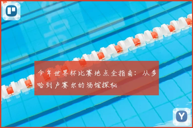 今年世界杯比赛地点全指南:从多哈到卢赛尔的场馆探秘