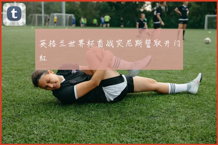 英格兰世界杯首战突尼斯誓取开门红