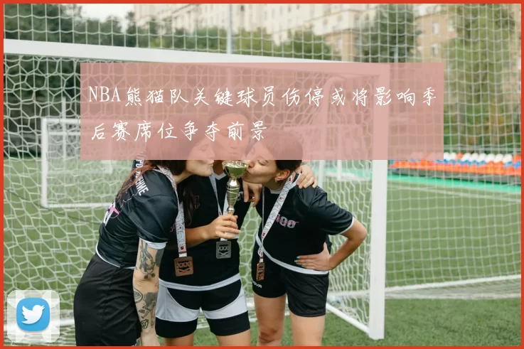 NBA熊猫队关键球员伤停或将影响季后赛席位争夺前景