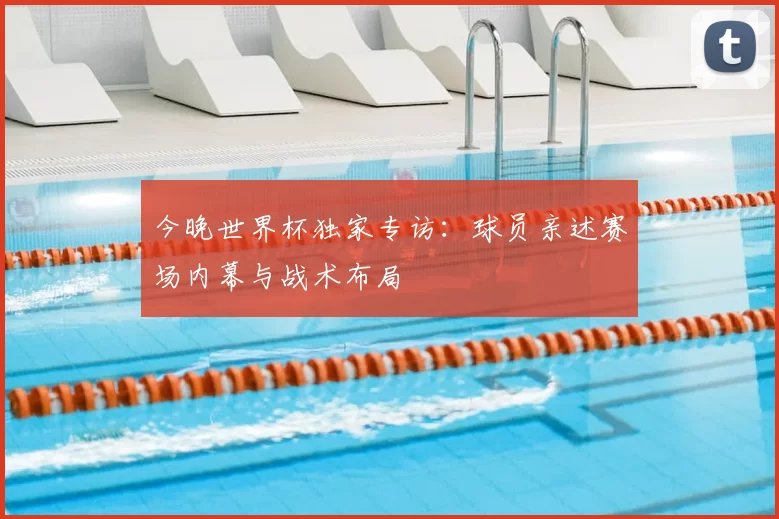 今晚世界杯独家专访：球员亲述赛场内幕与战术布局