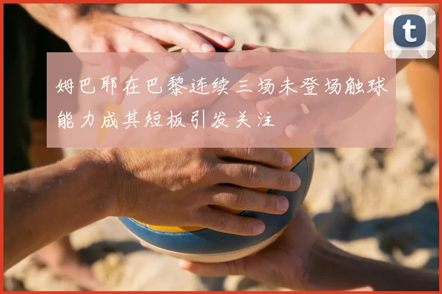 姆巴耶在巴黎连续三场未登场触球能力成其短板引发关注